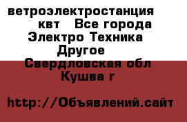 ветроэлектростанция 15-50 квт - Все города Электро-Техника » Другое   . Свердловская обл.,Кушва г.